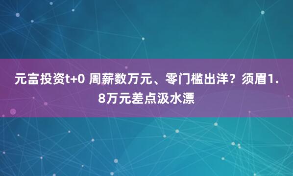 元富投资t+0 周薪数万元、零门槛出洋？须眉1.8万元差点汲水漂