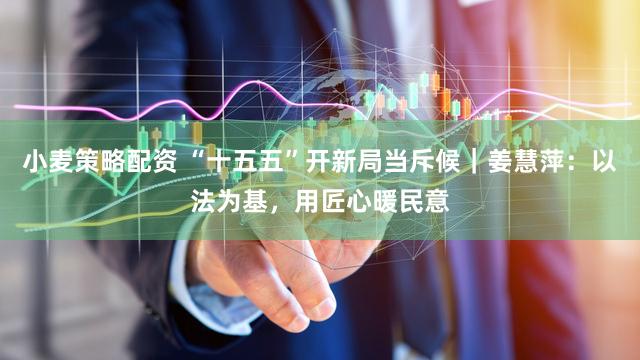 小麦策略配资 “十五五”开新局当斥候｜姜慧萍：以法为基，用匠心暖民意
