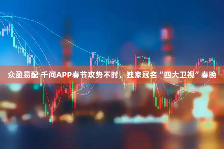 众盈易配 千问APP春节攻势不时，独家冠名“四大卫视”春晚
