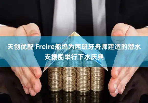 天创优配 Freire船坞为西班牙舟师建造的潜水支援船举行下水庆典
