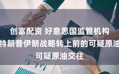 创富配资 好意思国监管机构造访特朗普伊朗战略转上前的可疑原油交往