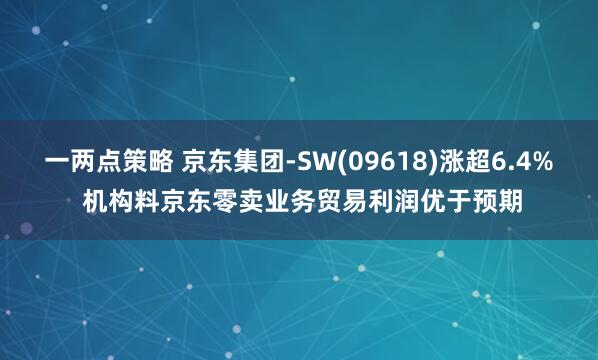 一两点策略 京东集团-SW(09618)涨超6.4% 机构料京东零卖业务贸易利润优于预期