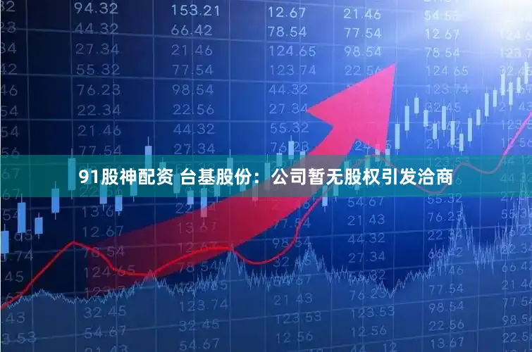 91股神配资 台基股份：公司暂无股权引发洽商