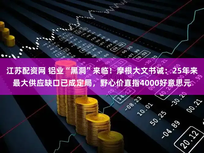 江苏配资网 铝业“黑洞”来临！摩根大文书诫：25年来最大供应缺口已成定局，野心价直指4000好意思元