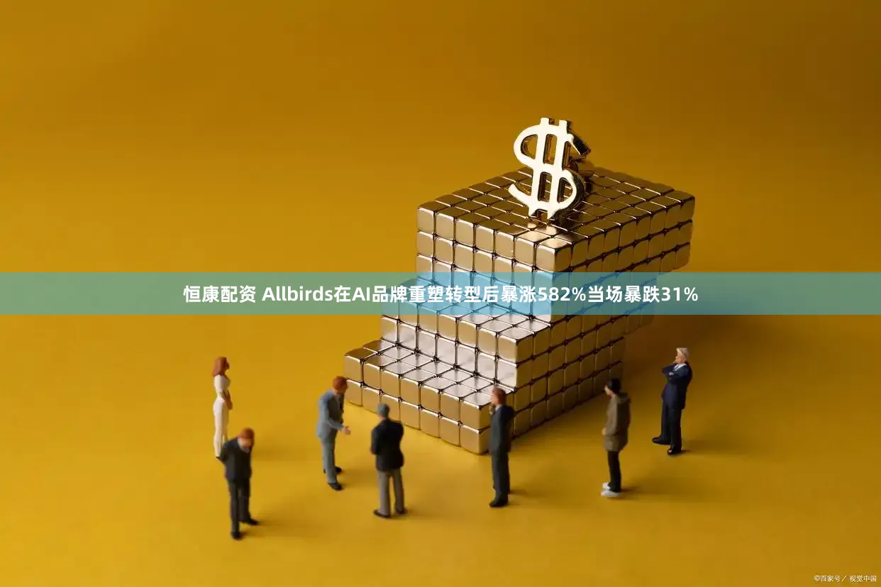 恒康配资 Allbirds在AI品牌重塑转型后暴涨582%当场暴跌31%