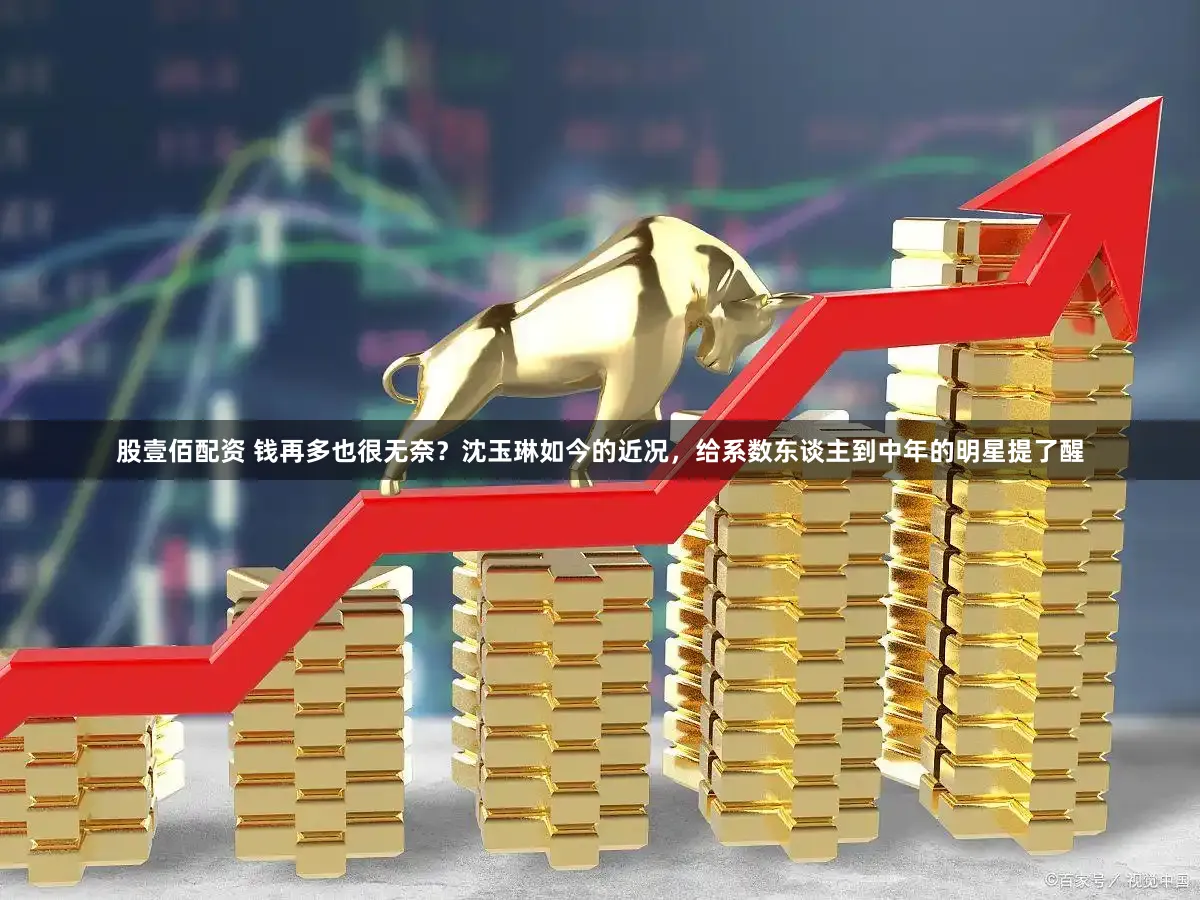 股壹佰配资 钱再多也很无奈？沈玉琳如今的近况，给系数东谈主到中年的明星提了醒