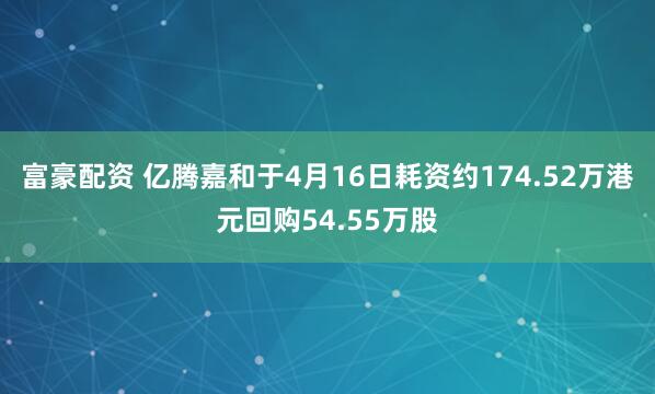 富豪配资 亿腾嘉和于4月16日耗资约174.52万港元回购54.55万股