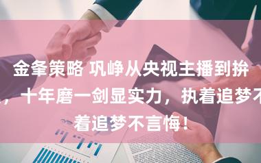 金夆策略 巩峥从央视主播到拚命演员，十年磨一剑显实力，执着追梦不言悔！