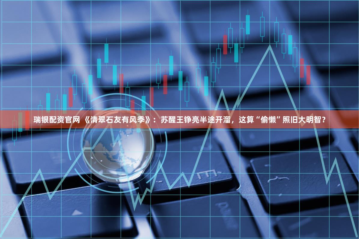 瑞银配资官网 《清翠石友有风季》：苏醒王铮亮半途开溜，这算“偷懒”照旧大明智？