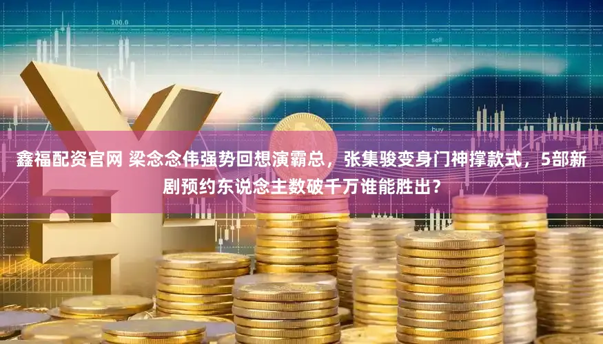 鑫福配资官网 梁念念伟强势回想演霸总，张集骏变身门神撑款式，5部新剧预约东说念主数破千万谁能胜出？