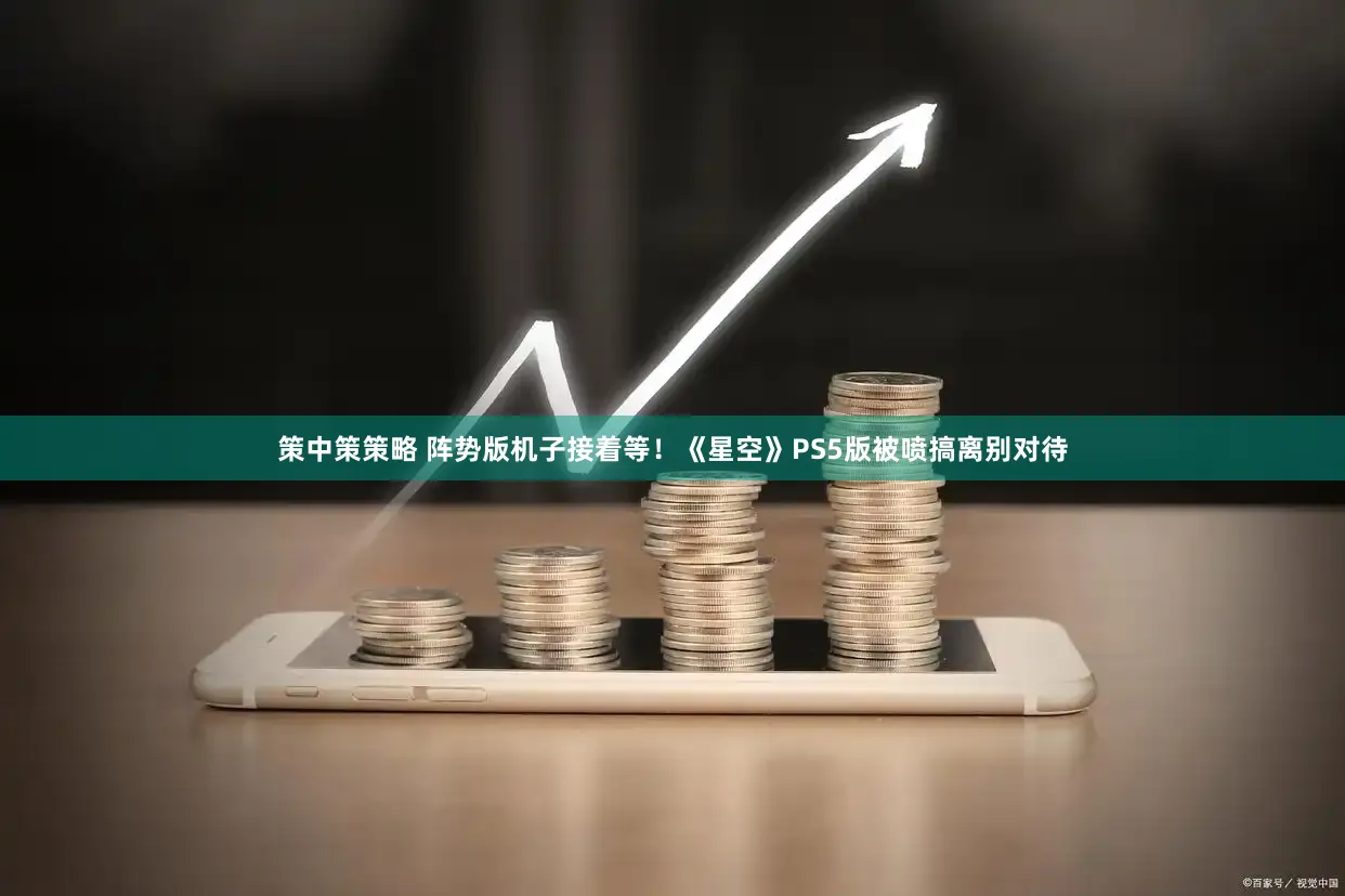 策中策策略 阵势版机子接着等！《星空》PS5版被喷搞离别对待
