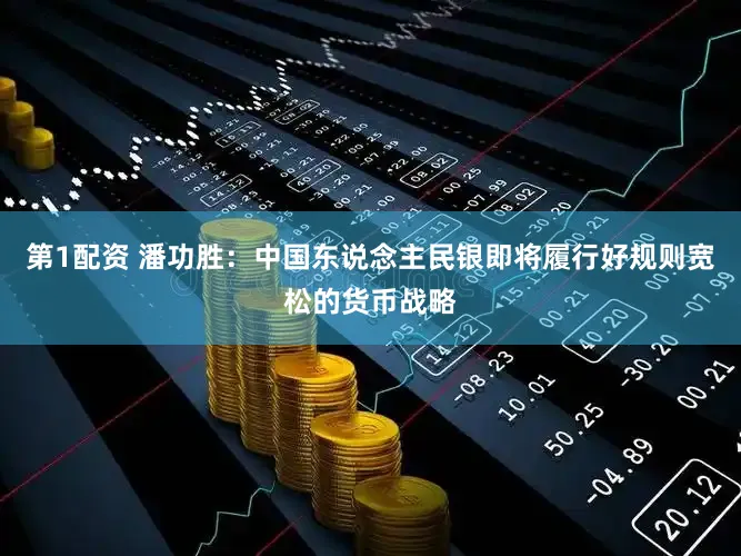 第1配资 潘功胜：中国东说念主民银即将履行好规则宽松的货币战略