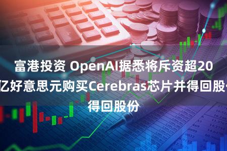 富港投资 OpenAI据悉将斥资超200亿好意思元购买Cerebras芯片并得回股份