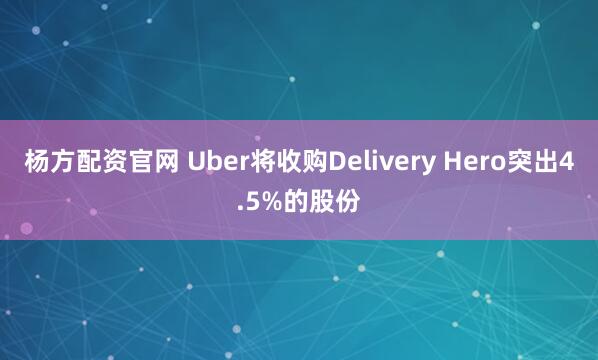 杨方配资官网 Uber将收购Delivery Hero突出4.5%的股份