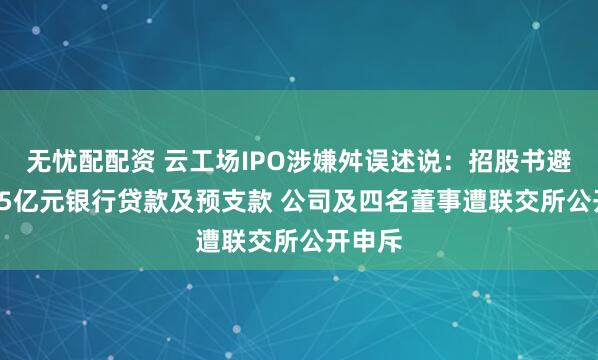 无忧配配资 云工场IPO涉嫌舛误述说：招股书避讳3.65亿元银行贷款及预支款 公司及四名董事遭联交所公开申斥
