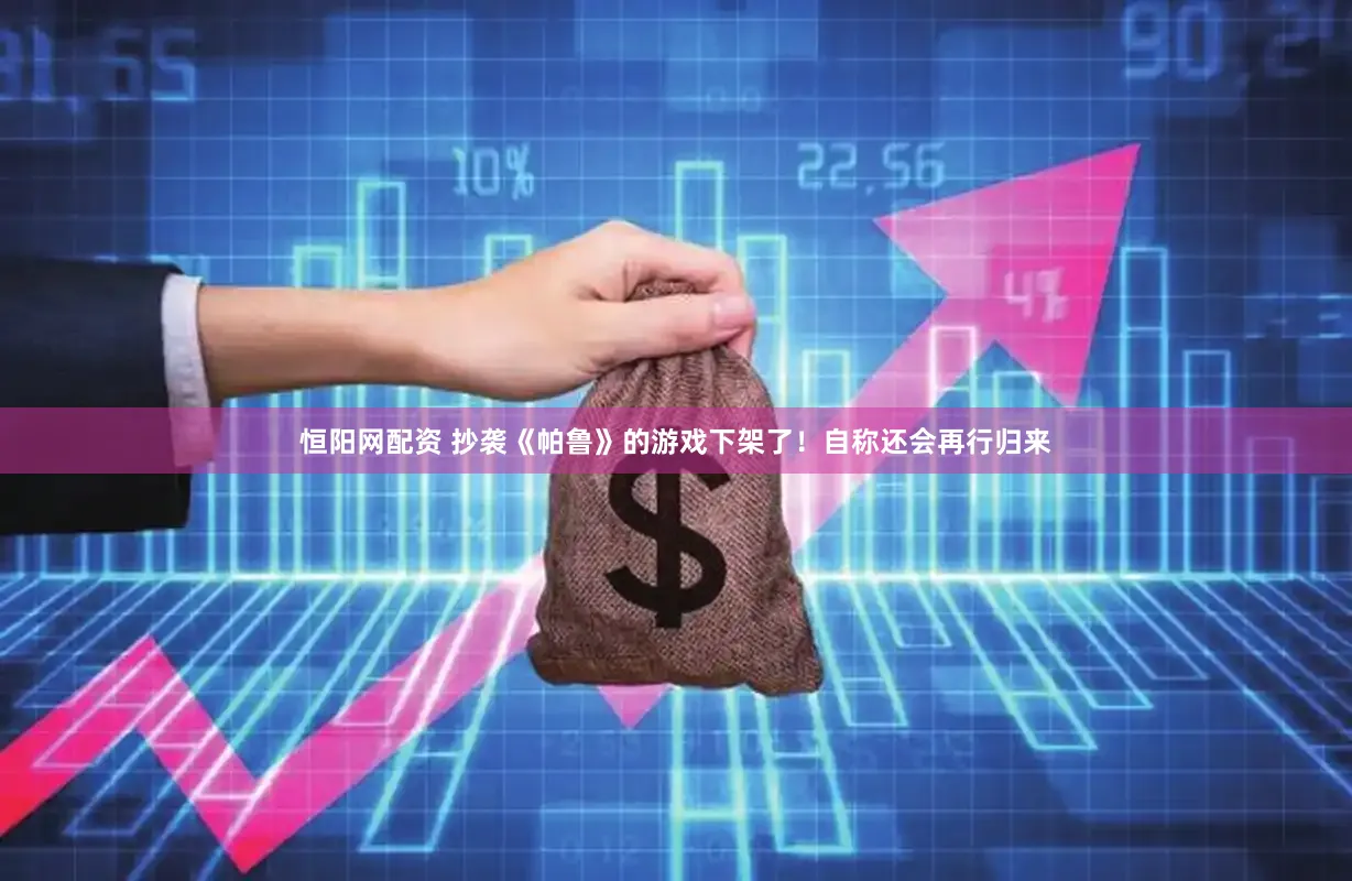 恒阳网配资 抄袭《帕鲁》的游戏下架了！自称还会再行归来