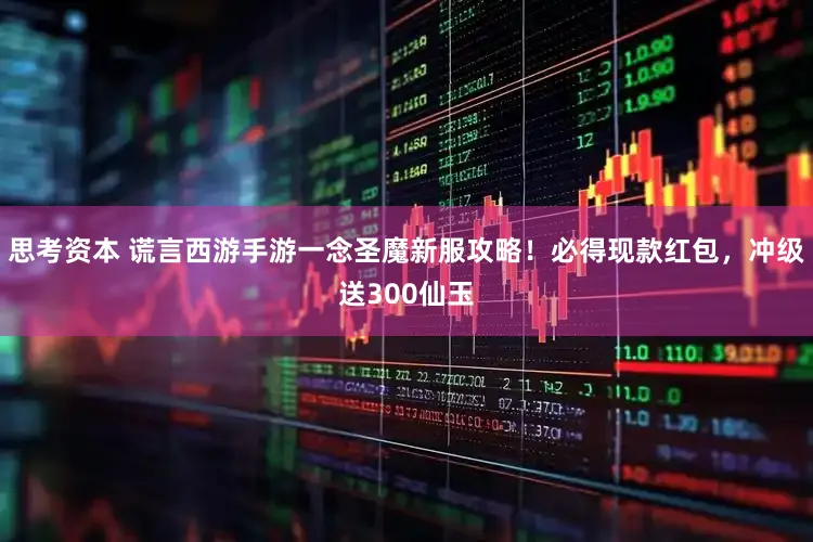 思考资本 谎言西游手游一念圣魔新服攻略！必得现款红包，冲级送300仙玉