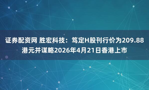 证券配资网 胜宏科技：笃定H股刊行价为209.88港元并谋略2026年4月21日香港上市