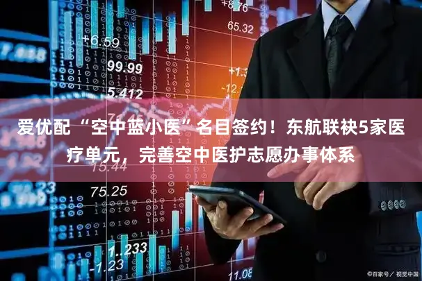 爱优配 “空中蓝小医”名目签约！东航联袂5家医疗单元，完善空中医护志愿办事体系