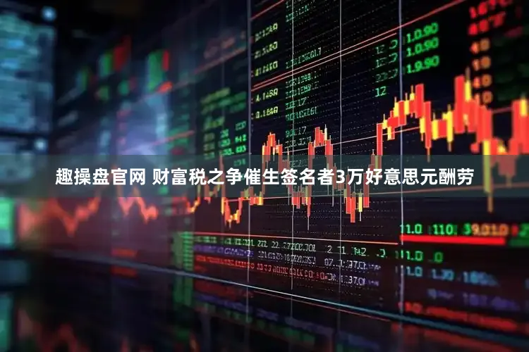 趣操盘官网 财富税之争催生签名者3万好意思元酬劳